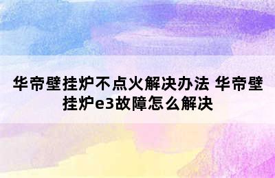 华帝壁挂炉不点火解决办法 华帝壁挂炉e3故障怎么解决